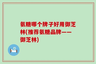氨糖哪个牌子好用御芝林(推荐氨糖品牌——御芝林)