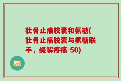壮骨止痛胶囊和氨糖(壮骨止痛胶囊与氨糖联手，缓解疼痛-50)