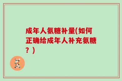 成年人氨糖补量(如何正确给成年人补充氨糖？)