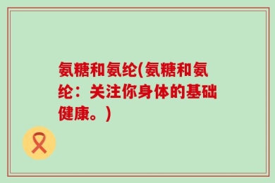 氨糖和氨纶(氨糖和氨纶：关注你身体的基础健康。)
