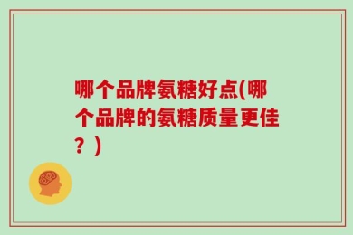 哪个品牌氨糖好点(哪个品牌的氨糖质量更佳？)