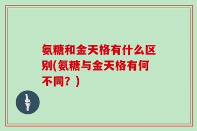 氨糖和金天格有什么区别(氨糖与金天格有何不同？)
