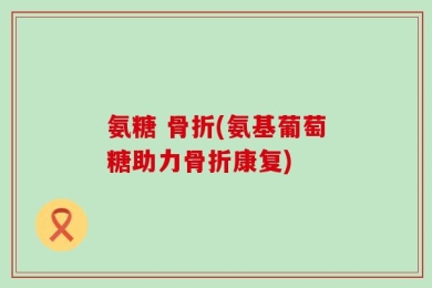 氨糖 骨折(氨基葡萄糖助力骨折康复)