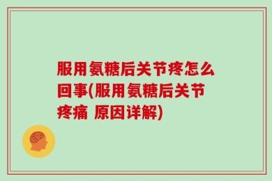 服用氨糖后关节疼怎么回事(服用氨糖后关节疼痛 原因详解)