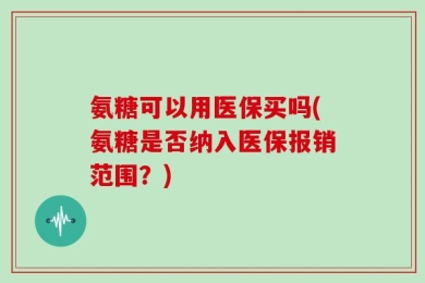 氨糖可以用医保买吗(氨糖是否纳入医保报销范围？)