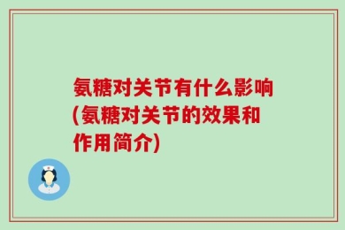 氨糖对关节有什么影响(氨糖对关节的效果和作用简介)