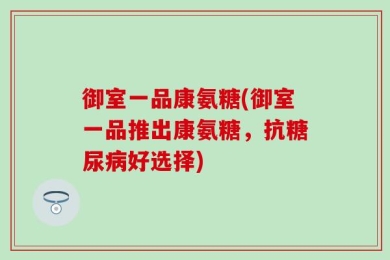 御室一品康氨糖(御室一品推出康氨糖，抗糖尿病好选择)