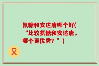 氨糖和安达唐哪个好(“比较氨糖和安达唐，哪个更优秀？”)