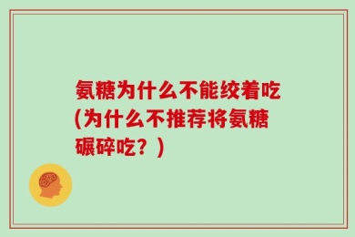 氨糖为什么不能绞着吃(为什么不推荐将氨糖碾碎吃？)
