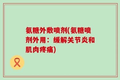氨糖外敷喷剂(氨糖喷剂外用：缓解关节炎和肌肉疼痛)