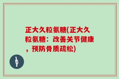 正大久粒氨糖(正大久粒氨糖：改善关节健康，预防骨质疏松)