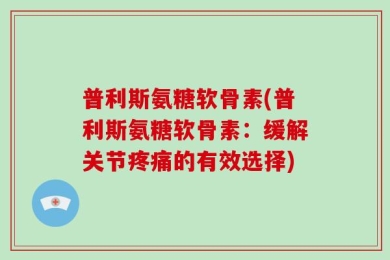 普利斯氨糖软骨素(普利斯氨糖软骨素：缓解关节疼痛的有效选择)