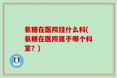 氨糖在医院挂什么科(氨糖在医院属于哪个科室？)