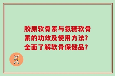 胶原软骨素与氨糖软骨素的功效及使用方法？全面了解软骨保健品？