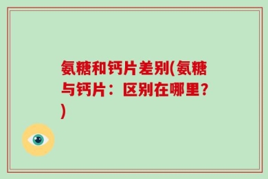 氨糖和钙片差别(氨糖与钙片：区别在哪里？)