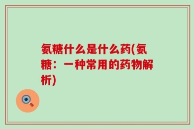 氨糖什么是什么药(氨糖：一种常用的药物解析)