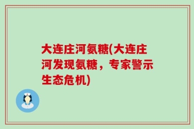 大连庄河氨糖(大连庄河发现氨糖，专家警示生态危机)