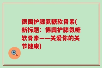 德国护膝氨糖软骨素(新标题：德国护膝氨糖软骨素——关爱你的关节健康)