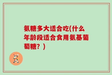 氨糖多大适合吃(什么年龄段适合食用氨基葡萄糖？)