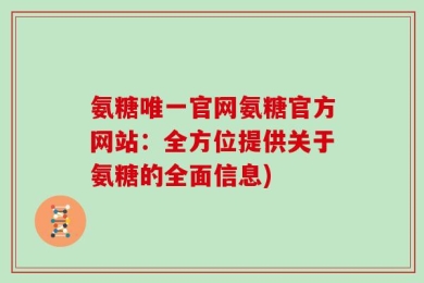 氨糖唯一官网氨糖官方网站：全方位提供关于氨糖的全面信息)