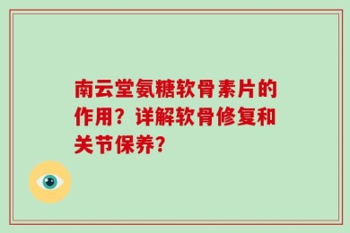 南云堂氨糖软骨素片的作用？详解软骨修复和关节保养？