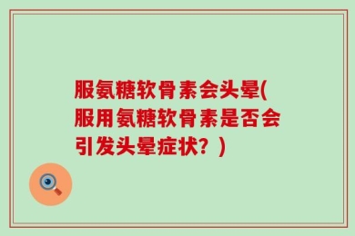 服氨糖软骨素会头晕(服用氨糖软骨素是否会引发头晕症状？)