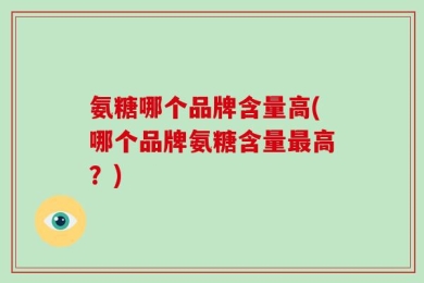 氨糖哪个品牌含量高(哪个品牌氨糖含量最高？)