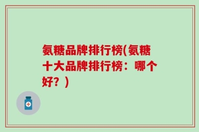 氨糖品牌排行榜(氨糖十大品牌排行榜：哪个好？)