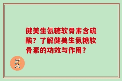 健美生氨糖软骨素含硫酸？了解健美生氨糖软骨素的功效与作用？