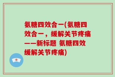 氨糖四效合一(氨糖四效合一，缓解关节疼痛——新标题 氨糖四效缓解关节疼痛)