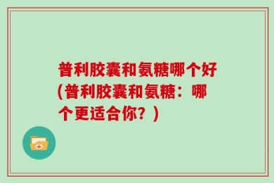 普利胶囊和氨糖哪个好(普利胶囊和氨糖：哪个更适合你？)