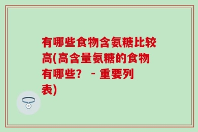 有哪些食物含氨糖比较高(高含量氨糖的食物有哪些？ - 重要列表)