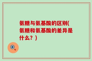 氨糖与氨基酸的区别(氨糖和氨基酸的差异是什么？)