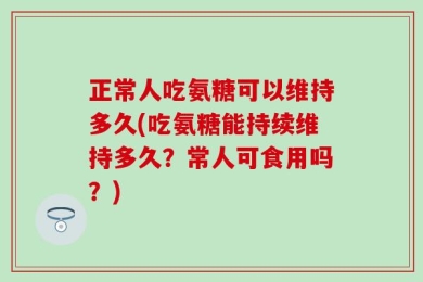 正常人吃氨糖可以维持多久(吃氨糖能持续维持多久？常人可食用吗？)