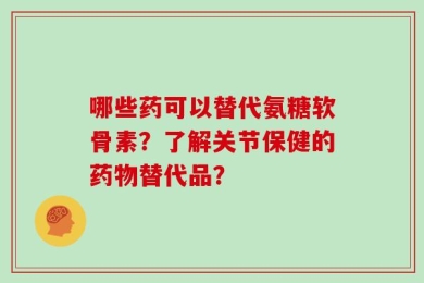 哪些药可以替代氨糖软骨素？了解关节保健的药物替代品？