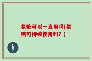 氨糖可以一直用吗(氨糖可持续使用吗？)