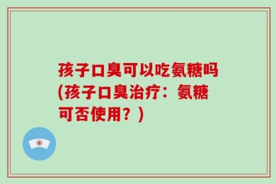 孩子口臭可以吃氨糖吗(孩子口臭治疗：氨糖可否使用？)