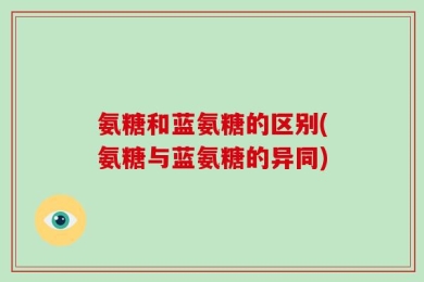 氨糖和蓝氨糖的区别(氨糖与蓝氨糖的异同)