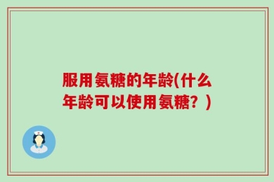 服用氨糖的年龄(什么年龄可以使用氨糖？)