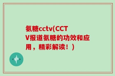 氨糖cctv(CCTV报道氨糖的功效和应用，精彩解读！)