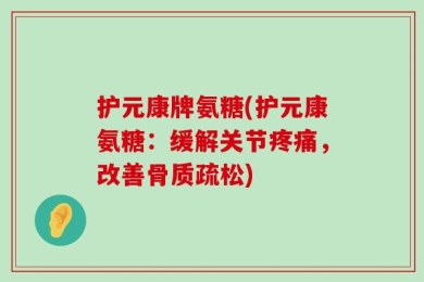 护元康牌氨糖(护元康氨糖：缓解关节疼痛，改善骨质疏松)