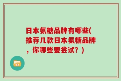 日本氨糖品牌有哪些(推荐几款日本氨糖品牌，你哪些要尝试？)