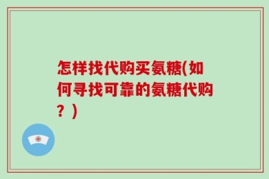 怎样找代购买氨糖(如何寻找可靠的氨糖代购？)