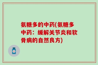 氨糖多的中药(氨糖多中药：缓解关节炎和软骨病的自然良方)