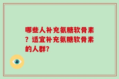 哪些人补充氨糖软骨素？适宜补充氨糖软骨素的人群？