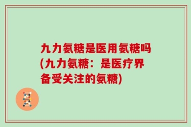 九力氨糖是医用氨糖吗(九力氨糖：是医疗界备受关注的氨糖)