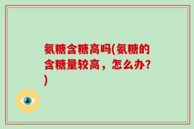 氨糖含糖高吗(氨糖的含糖量较高，怎么办？)