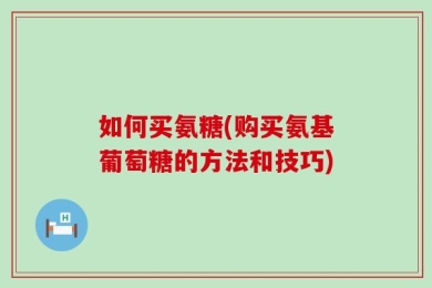如何买氨糖(购买氨基葡萄糖的方法和技巧)