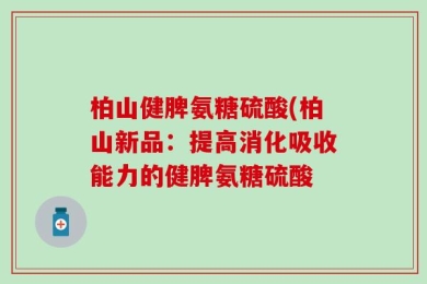 柏山健脾氨糖硫酸(柏山新品：提高消化吸收能力的健脾氨糖硫酸