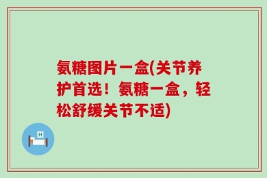 氨糖图片一盒(关节养护首选！氨糖一盒，轻松舒缓关节不适)